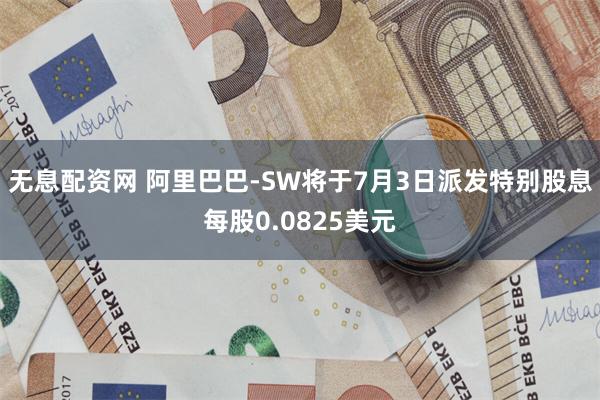 无息配资网 阿里巴巴-SW将于7月3日派发特别股息每股0.0825美元