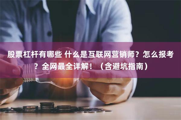 股票杠杆有哪些 什么是互联网营销师？怎么报考？全网最全详解！（含避坑指南）