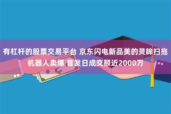 有杠杆的股票交易平台 京东闪电新品美的灵眸扫拖机器人卖爆 首发日成交额近2000万