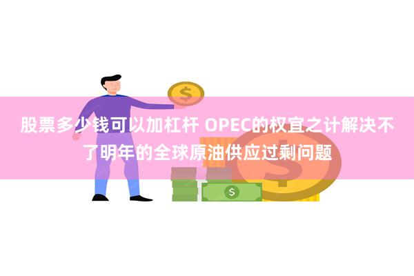 股票多少钱可以加杠杆 OPEC的权宜之计解决不了明年的全球原油供应过剩问题