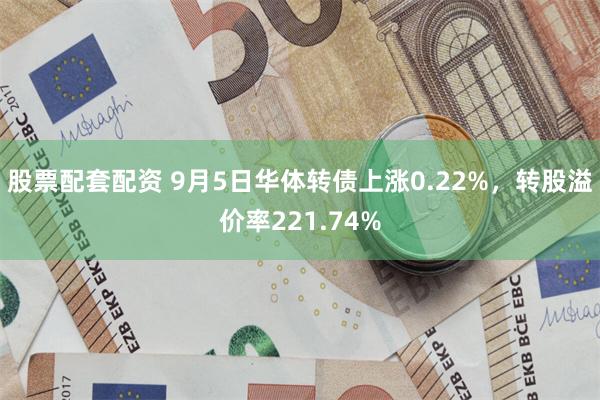 股票配套配资 9月5日华体转债上涨0.22%，转股溢价率221.74%