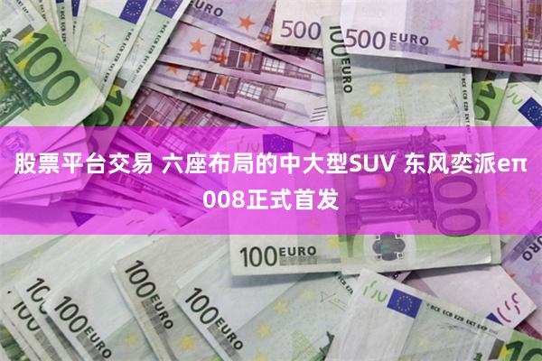 股票平台交易 六座布局的中大型SUV 东风奕派eπ008正式首发