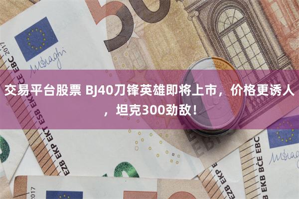 交易平台股票 BJ40刀锋英雄即将上市，价格更诱人，坦克300劲敌！