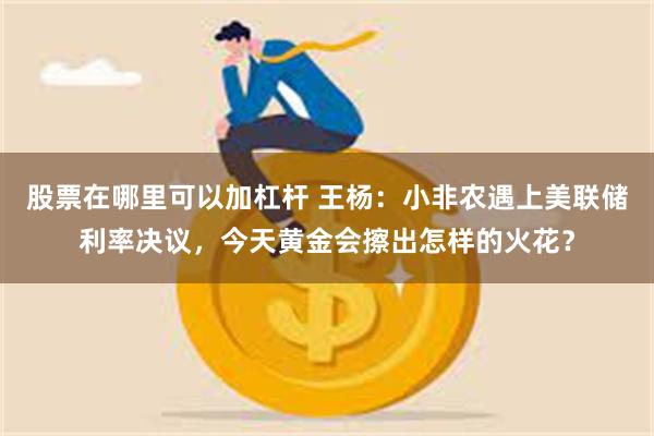 股票在哪里可以加杠杆 王杨：小非农遇上美联储利率决议，今天黄金会擦出怎样的火花？