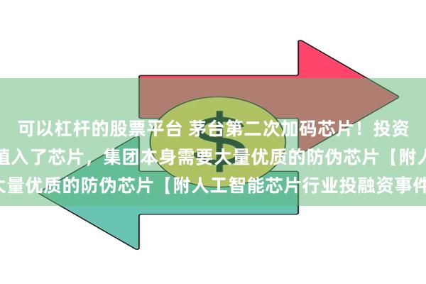 可以杠杆的股票平台 茅台第二次加码芯片！投资人透露每瓶茅台酒上都植入了芯片，集团本身需要大量优质的防伪芯片【附人工智能芯片行业投融资事件】