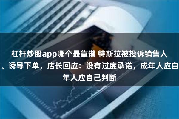 杠杆炒股app哪个最靠谱 特斯拉被投诉销售人员欺诈、诱导下单，店长回应：没有过度承诺，成年人应自己判断