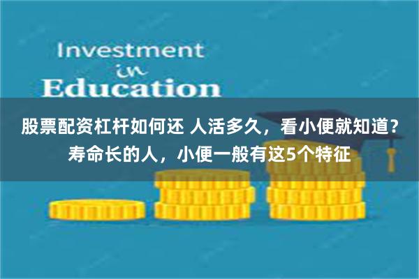 股票配资杠杆如何还 人活多久，看小便就知道？寿命长的人，小便一般有这5个特征