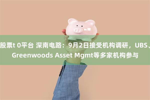 股票t 0平台 深南电路：9月2日接受机构调研，UBS、Greenwoods Asset Mgmt等多家机构参与