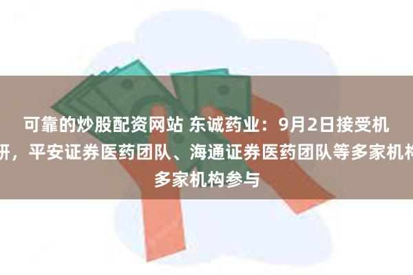 可靠的炒股配资网站 东诚药业：9月2日接受机构调研，平安证券医药团队、海通证券医药团队等多家机构参与