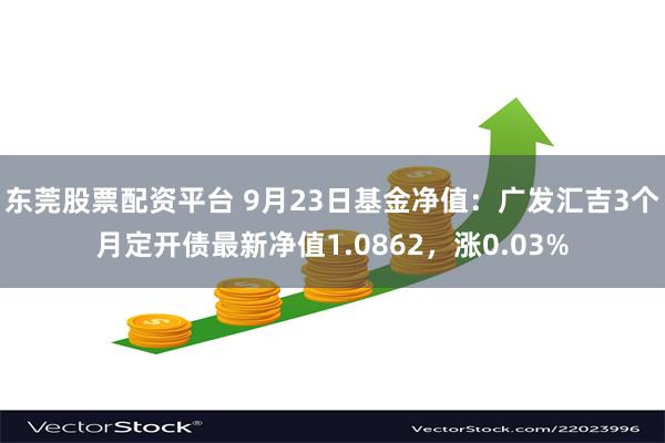 东莞股票配资平台 9月23日基金净值：广发汇吉3个月定开债最新净值1.0862，涨0.03%