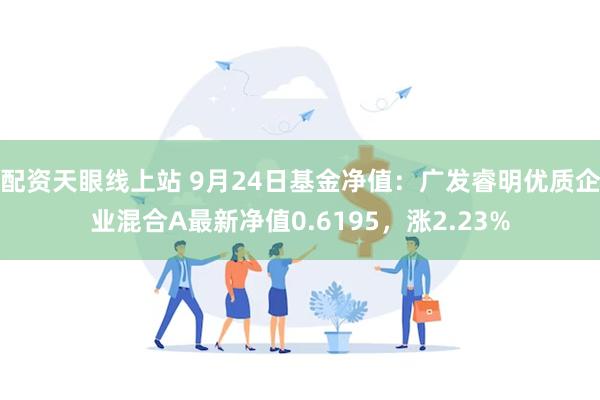 配资天眼线上站 9月24日基金净值：广发睿明优质企业混合A最新净值0.6195，涨2.23%