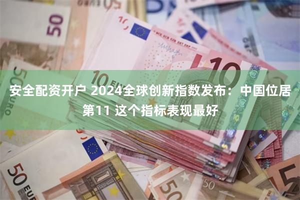 安全配资开户 2024全球创新指数发布：中国位居第11 这个指标表现最好