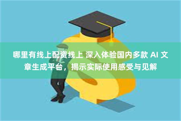 哪里有线上配资线上 深入体验国内多款 AI 文章生成平台，揭示实际使用感受与见解