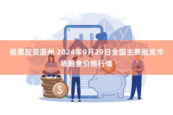 股票配资温州 2024年9月29日全国主要批发市场鮰鱼价格行情