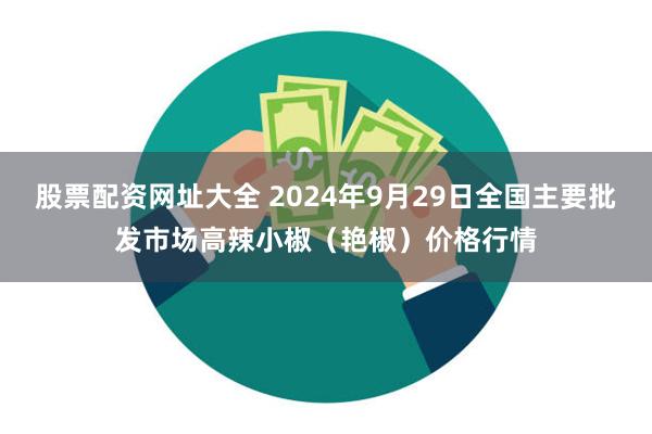 股票配资网址大全 2024年9月29日全国主要批发市场高辣小椒（艳椒）价格行情