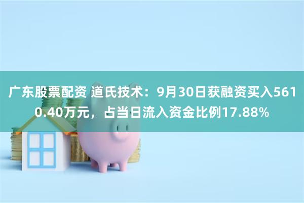 广东股票配资 道氏技术：9月30日获融资买入5610.40万元，占当日流入资金比例17.88%