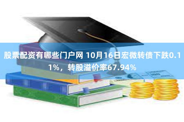 股票配资有哪些门户网 10月16日宏微转债下跌0.11%，转股溢价率67.94%