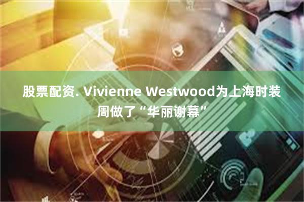 股票配资. Vivienne Westwood为上海时装周做了“华丽谢幕”