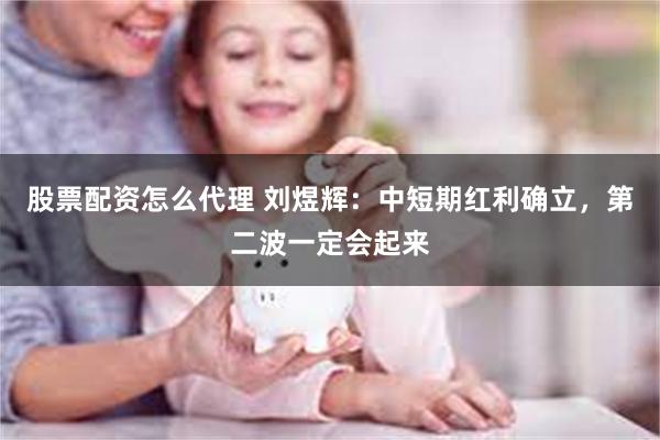 股票配资怎么代理 刘煜辉：中短期红利确立，第二波一定会起来