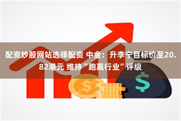 配资炒股网站选择配资 中金：升李宁目标价至20.82港元 维持“跑赢行业”评级