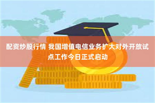 配资炒股行情 我国增值电信业务扩大对外开放试点工作今日正式启动