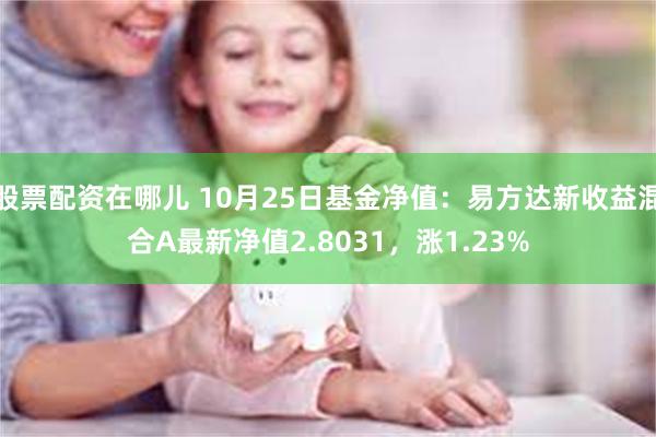 股票配资在哪儿 10月25日基金净值：易方达新收益混合A最新净值2.8031，涨1.23%