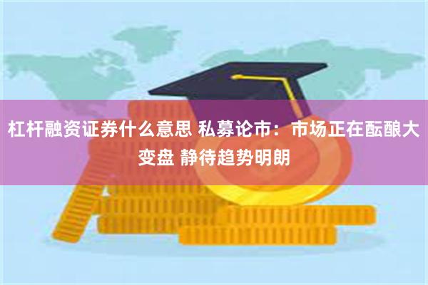 杠杆融资证券什么意思 私募论市：市场正在酝酿大变盘 静待趋势明朗