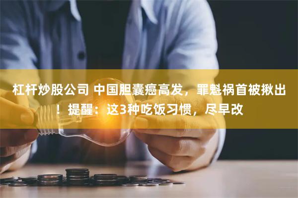 杠杆炒股公司 中国胆囊癌高发，罪魁祸首被揪出！提醒：这3种吃饭习惯，尽早改