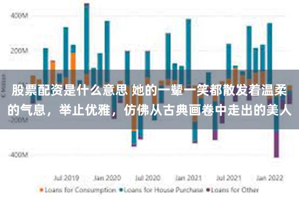 股票配资是什么意思 她的一颦一笑都散发着温柔的气息，举止优雅，仿佛从古典画卷中走出的美人