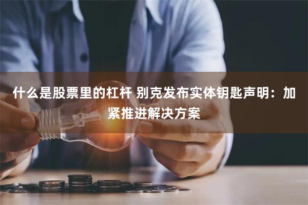 什么是股票里的杠杆 别克发布实体钥匙声明：加紧推进解决方案