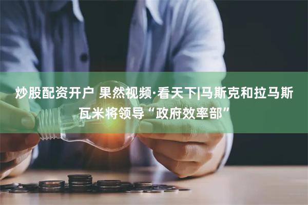 炒股配资开户 果然视频·看天下|马斯克和拉马斯瓦米将领导“政府效率部”