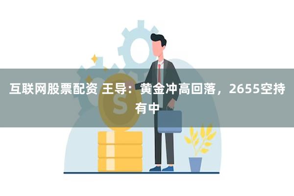 互联网股票配资 王导：黄金冲高回落，2655空持有中