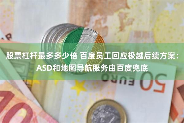 股票杠杆最多多少倍 百度员工回应极越后续方案：ASD和地图导航服务由百度兜底