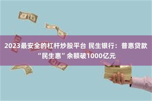 2023最安全的杠杆炒股平台 民生银行：普惠贷款“民生惠”余额破1000亿元