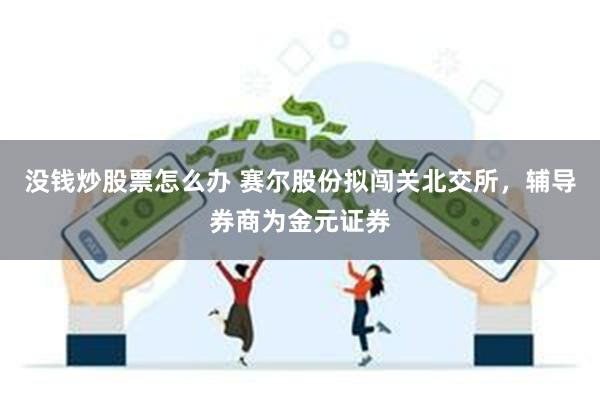 没钱炒股票怎么办 赛尔股份拟闯关北交所，辅导券商为金元证券