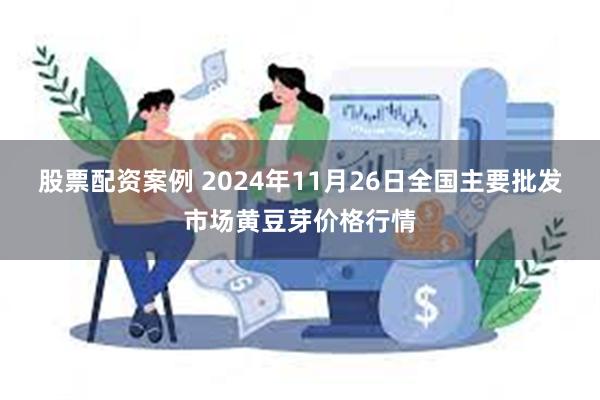 股票配资案例 2024年11月26日全国主要批发市场黄豆芽价格行情