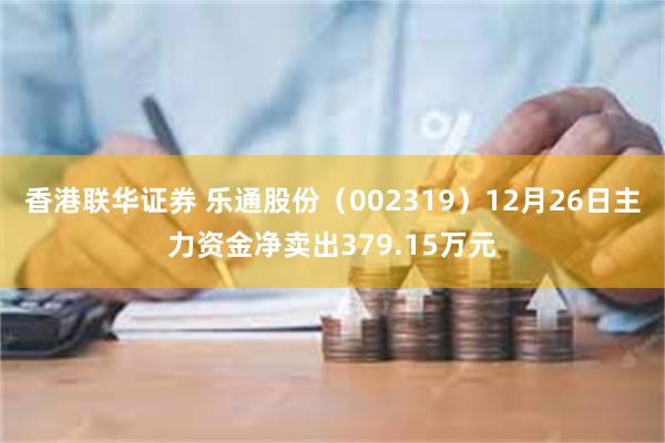 香港联华证券 乐通股份（002319）12月26日主力资金净卖出379.15万元