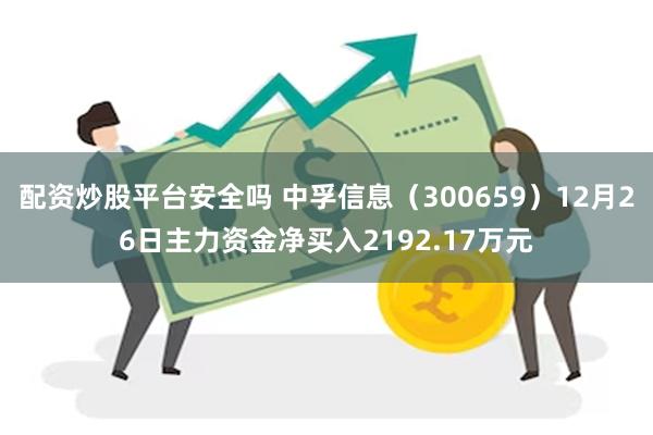 配资炒股平台安全吗 中孚信息（300659）12月26日主力资金净买入2192.17万元