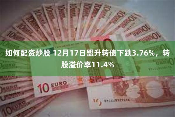 如何配资炒股 12月17日盟升转债下跌3.76%，转股溢价率11.4%