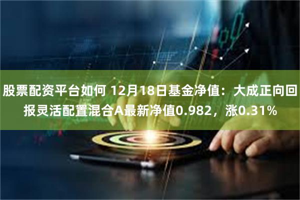 股票配资平台如何 12月18日基金净值：大成正向回报灵活配置混合A最新净值0.982，涨0.31%