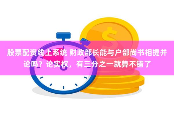 股票配资线上系统 财政部长能与户部尚书相提并论吗？论实权，有三分之一就算不错了