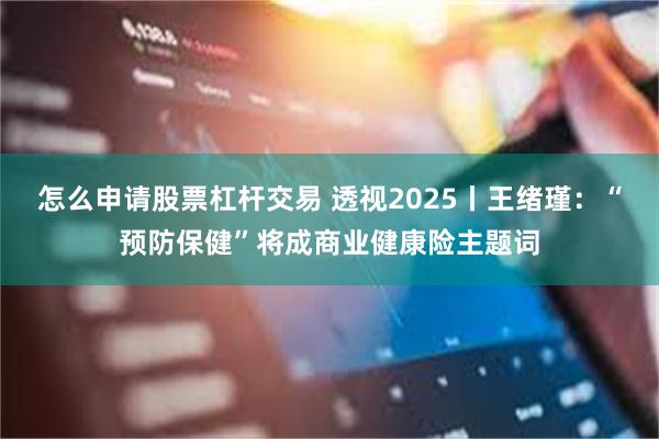 怎么申请股票杠杆交易 透视2025丨王绪瑾：“预防保健”将成商业健康险主题词