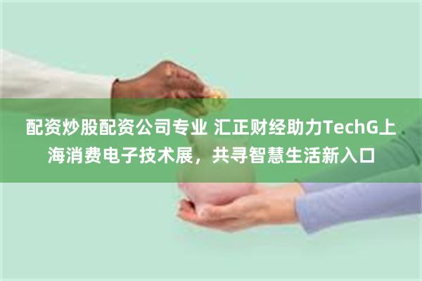 配资炒股配资公司专业 汇正财经助力TechG上海消费电子技术展，共寻智慧生活新入口