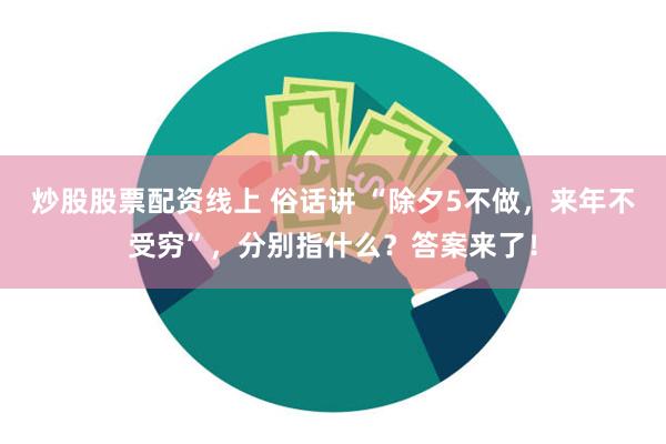 炒股股票配资线上 俗话讲 “除夕5不做，来年不受穷”，分别指什么？答案来了！