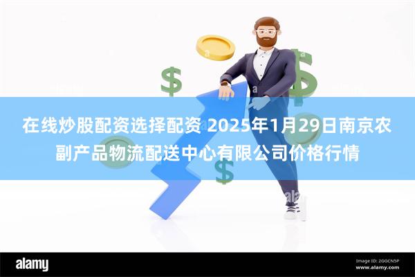 在线炒股配资选择配资 2025年1月29日南京农副产品物流配送中心有限公司价格行情