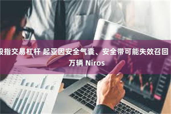 股指交易杠杆 起亚因安全气囊、安全带可能失效召回 8 万辆 Niros