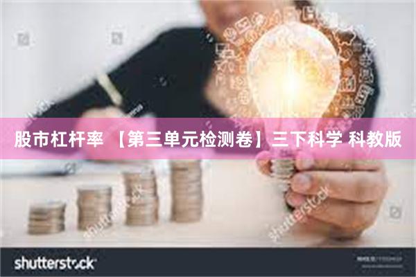 股市杠杆率 【第三单元检测卷】三下科学 科教版