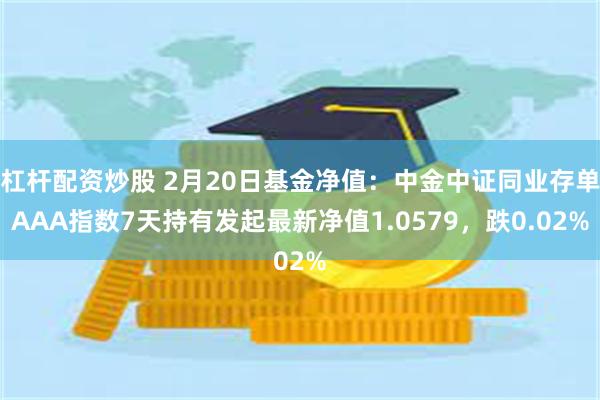 杠杆配资炒股 2月20日基金净值：中金中证同业存单AAA指数7天持有发起最新净值1.0579，跌0.02%