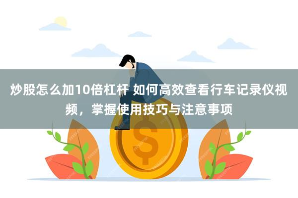 炒股怎么加10倍杠杆 如何高效查看行车记录仪视频，掌握使用技巧与注意事项