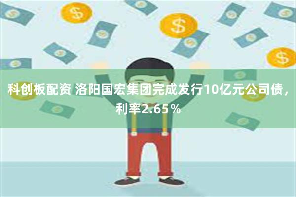 科创板配资 洛阳国宏集团完成发行10亿元公司债，利率2.65％